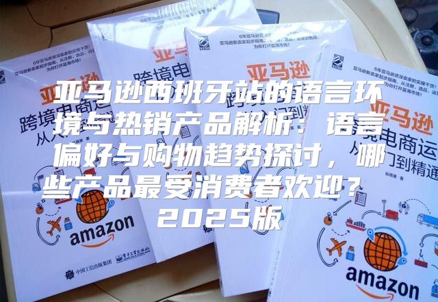 亚马逊西班牙站的语言环境与热销产品解析：语言偏好与购物趋势探讨，哪些产品最受消费者欢迎？ 2025版