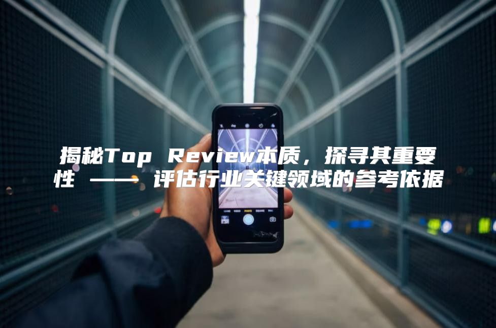揭秘Top Review本质，探寻其重要性 —— 评估行业关键领域的参考依据