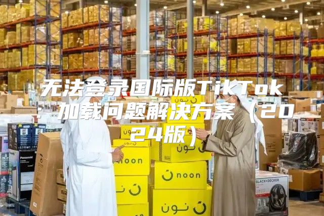 无法登录国际版TikTok：加载问题解决方案2025版
