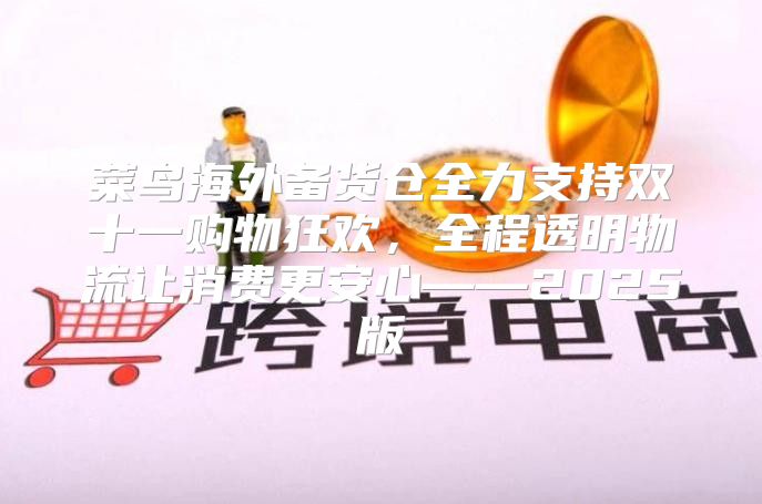 菜鸟海外备货仓全力支持双十一购物狂欢，全程透明物流让消费更安心——2025版