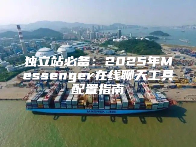 独立站必备：2025年Messenger在线聊天工具配置指南
