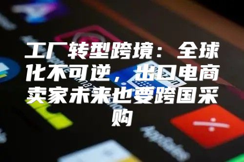 工厂转型跨境：全球化不可逆，出口电商卖家未来也要跨国采购