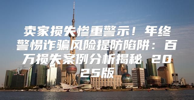 卖家损失惨重警示！年终警惕诈骗风险提防陷阱：百万损失案例分析揭秘 2025版