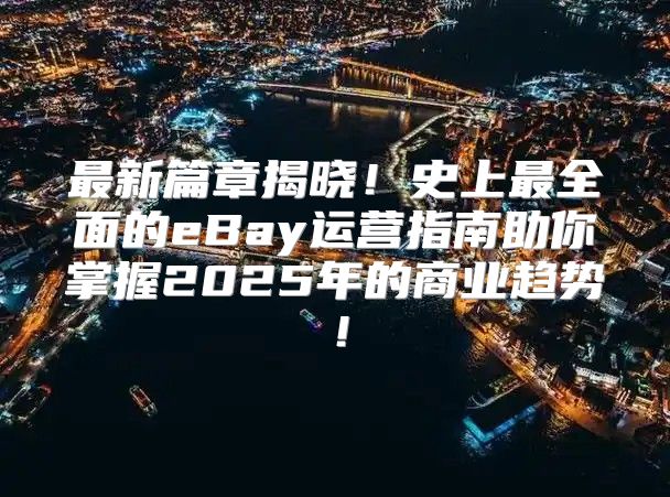 最新篇章揭晓！史上最全面的eBay运营指南助你掌握2025年的商业趋势！