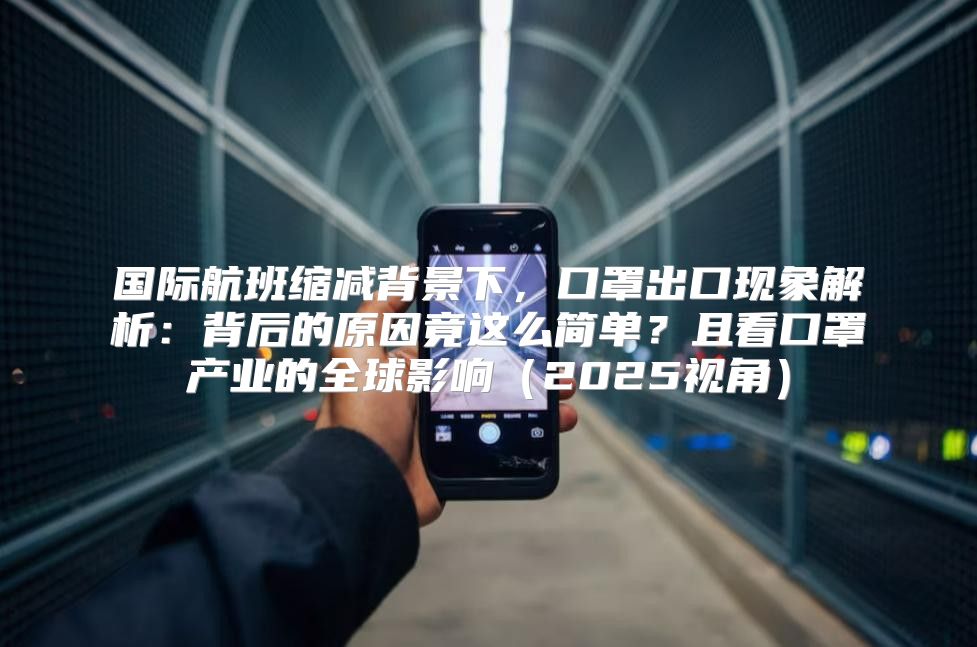 国际航班缩减背景下，口罩出口现象解析：背后的原因竟这么简单？且看口罩产业的全球影响2025视角