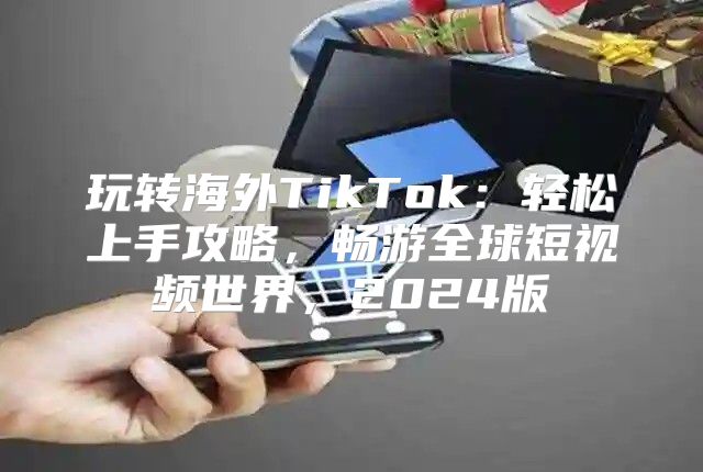 玩转海外TikTok：轻松上手攻略，畅游全球短视频世界，2025版