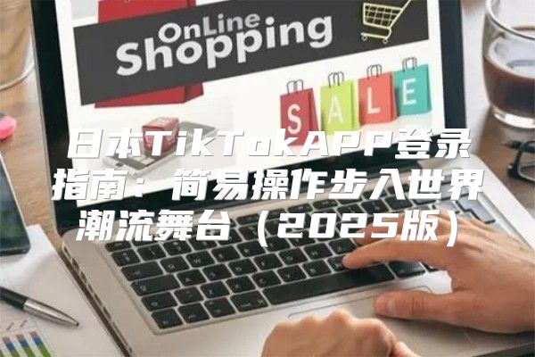 日本TikTokAPP登录指南：简易操作步入世界潮流舞台2025版