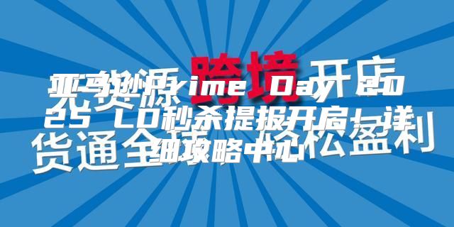 亚马逊Prime Day 2025 LD秒杀提报开启！详细攻略中心