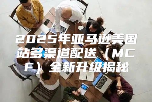 2025年亚马逊美国站多渠道配送MCF全新升级揭秘