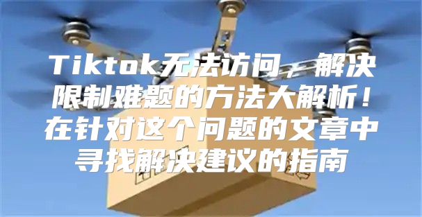 Tiktok无法访问，解决限制难题的方法大解析！在针对这个问题的文章中寻找解决建议的指南