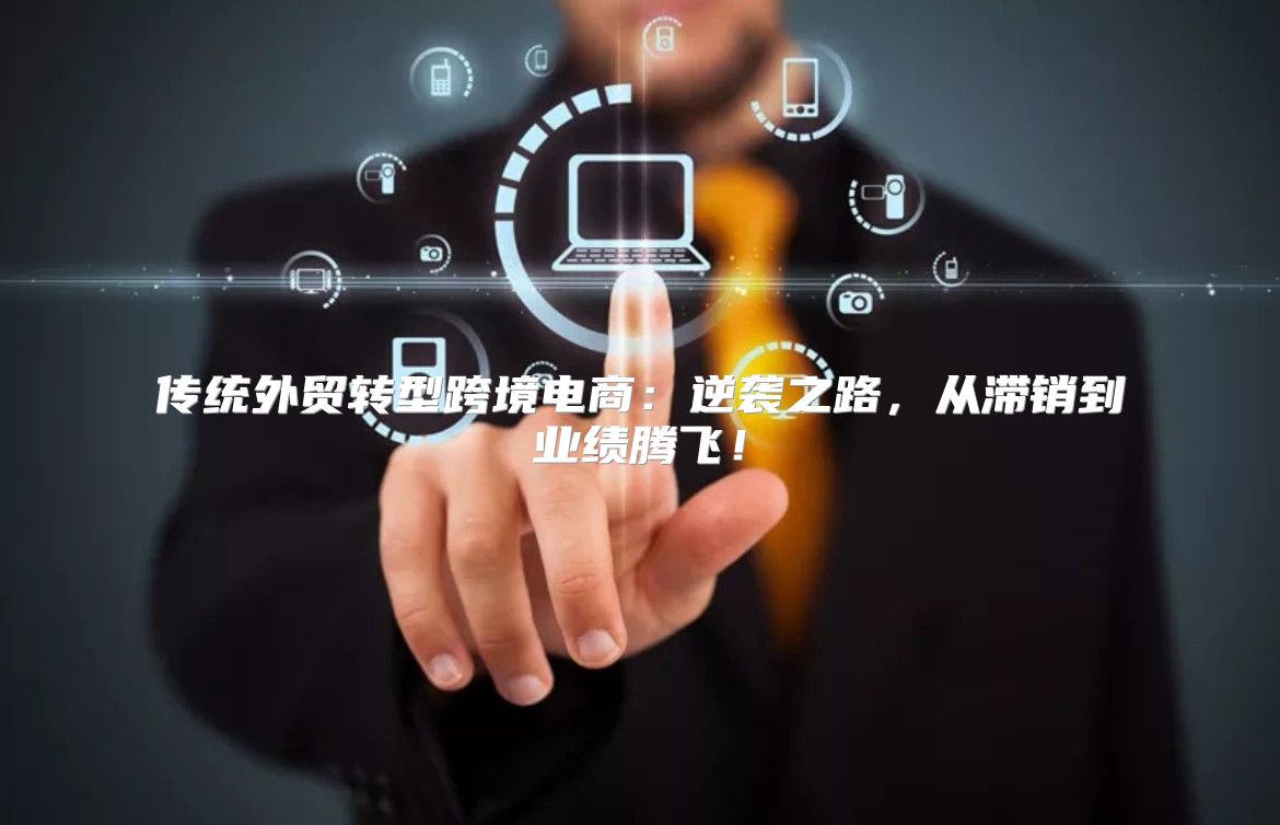 传统外贸转型跨境电商：逆袭之路，从滞销到业绩腾飞！