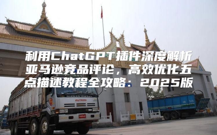 利用ChatGPT插件深度解析亚马逊竞品评论，高效优化五点描述教程全攻略：2025版