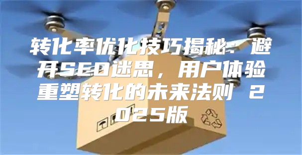 转化率优化技巧揭秘：避开SEO迷思，用户体验重塑转化的未来法则 2025版