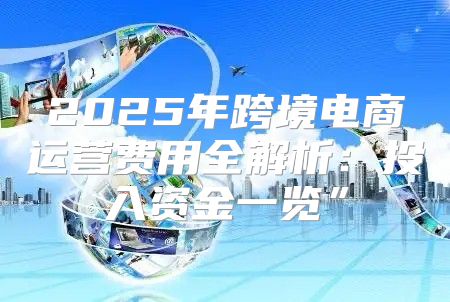 2025年跨境电商运营费用全解析：投入资金一览”