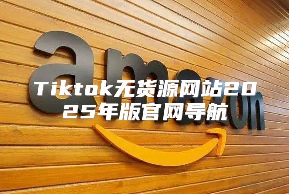 Tiktok无货源网站2025年版官网导航