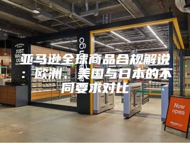 亚马逊全球商品合规解说：欧洲、美国与日本的不同要求对比