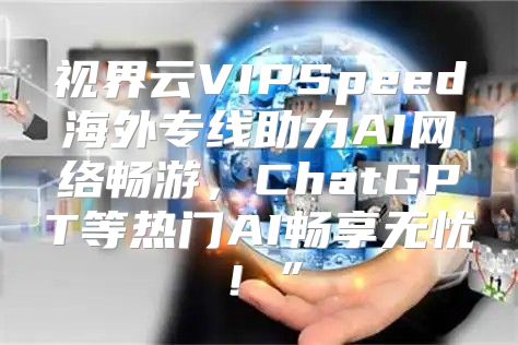 视界云VIPSpeed海外专线助力AI网络畅游，ChatGPT等热门AI畅享无忧！”