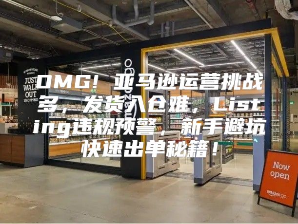 OMG! 亚马逊运营挑战多，发货入仓难，Listing违规预警，新手避坑快速出单秘籍！