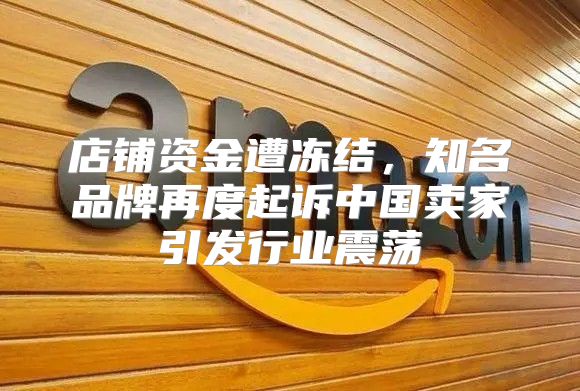 店铺资金遭冻结，知名品牌再度起诉中国卖家引发行业震荡
