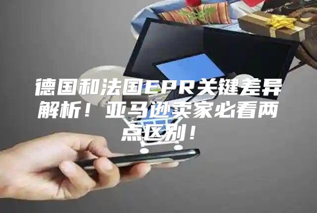 德国和法国EPR关键差异解析！亚马逊卖家必看两点区别！