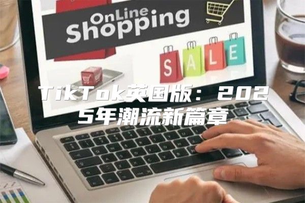 TikTok英国版：2025年潮流新篇章