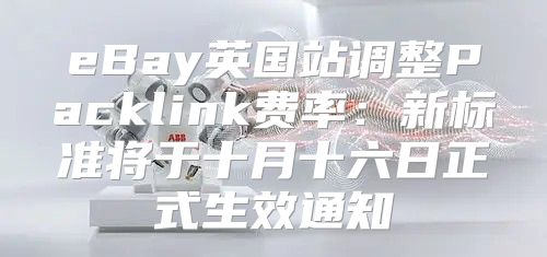 eBay英国站调整Packlink费率：新标准将于十月十六日正式生效通知