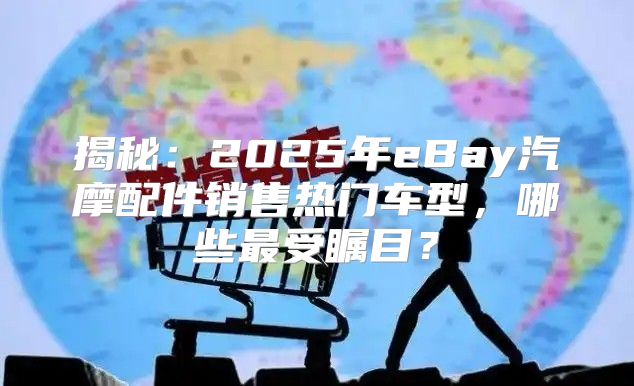 揭秘：2025年eBay汽摩配件销售热门车型，哪些最受瞩目？