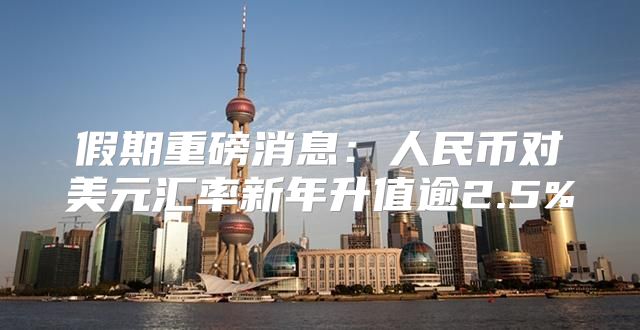 假期重磅消息：人民币对美元汇率新年升值逾2.5%
