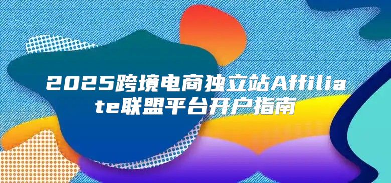 2025跨境电商独立站Affiliate联盟平台开户指南
