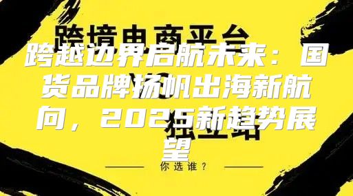 跨越边界启航未来：国货品牌扬帆出海新航向，2025新趋势展望