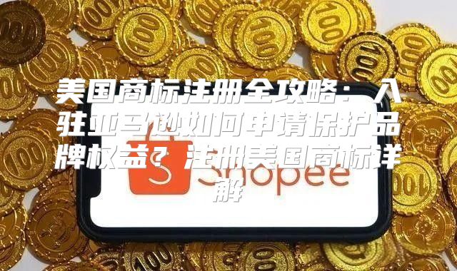 美国商标注册全攻略：入驻亚马逊如何申请保护品牌权益？注册美国商标详解