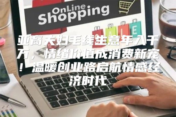 亚裔夫妇毛线生意年入千万，情绪价值成消费新宠！温暖创业路启航情感经济时代