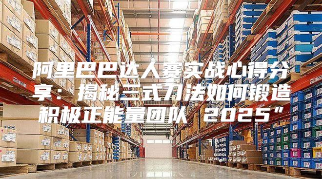 阿里巴巴达人赛实战心得分享：揭秘三式刀法如何锻造积极正能量团队 2025”