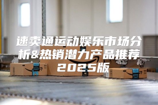 速卖通运动娱乐市场分析&热销潜力产品推荐 2025版