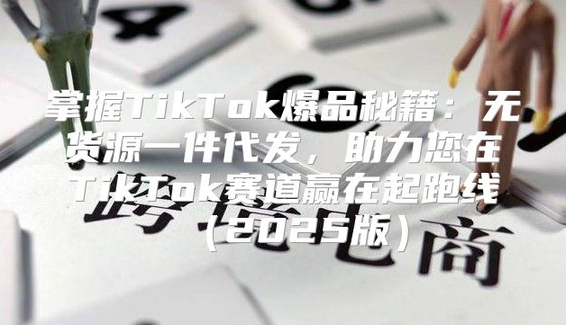 掌握TikTok爆品秘籍：无货源一件代发，助力您在TikTok赛道赢在起跑线2025版