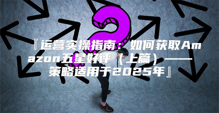 『运营实操指南：如何获取Amazon五星好评上篇——策略适用于2025年』