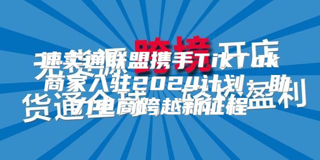 速卖通联盟携手TikTok 商家入驻2025计划：助力电商跨越新征程