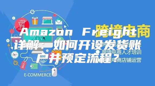Amazon Freight详解：如何开设发货账户并预定流程？