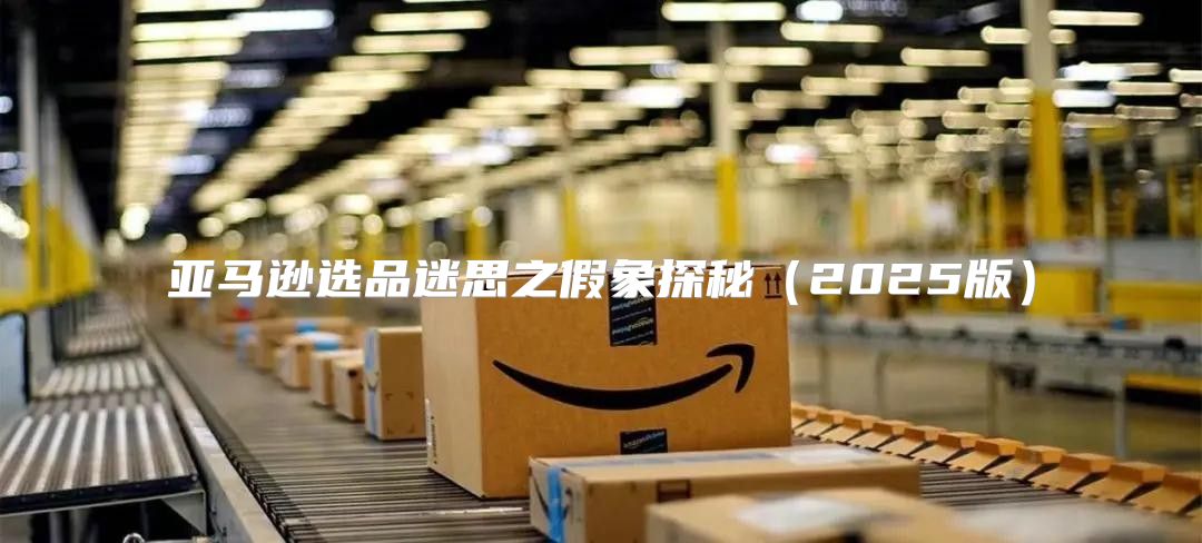 亚马逊选品迷思之假象探秘2025版