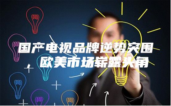 国产电视品牌逆势突围，欧美市场崭露头角