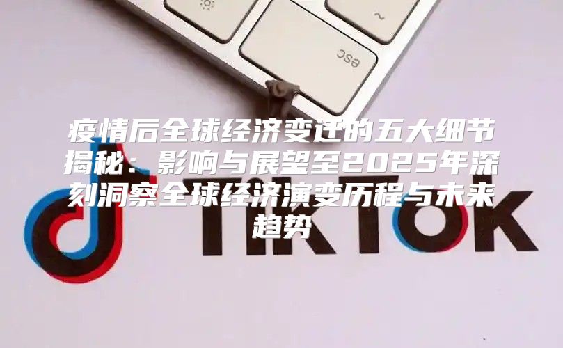 疫情后全球经济变迁的五大细节揭秘：影响与展望至2025年深刻洞察全球经济演变历程与未来趋势