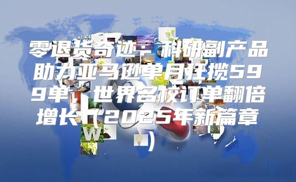 零退货奇迹：科研副产品助力亚马逊单月狂揽599单，世界名校订单翻倍增长2025年新篇章