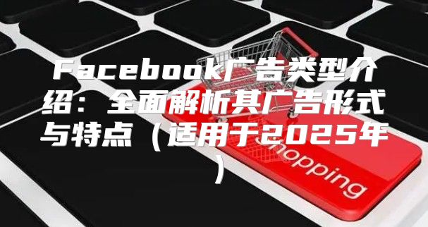 Facebook广告类型介绍：全面解析其广告形式与特点适用于2025年