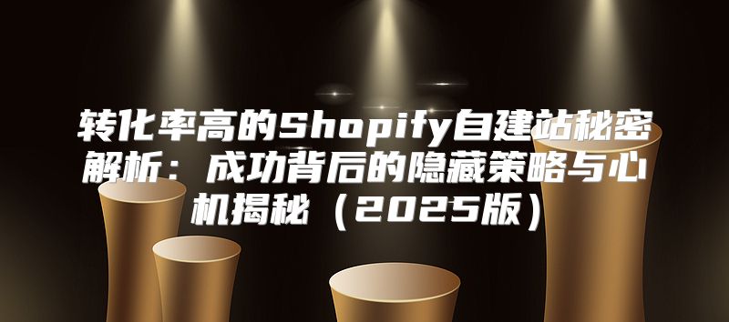 转化率高的Shopify自建站秘密解析：成功背后的隐藏策略与心机揭秘2025版