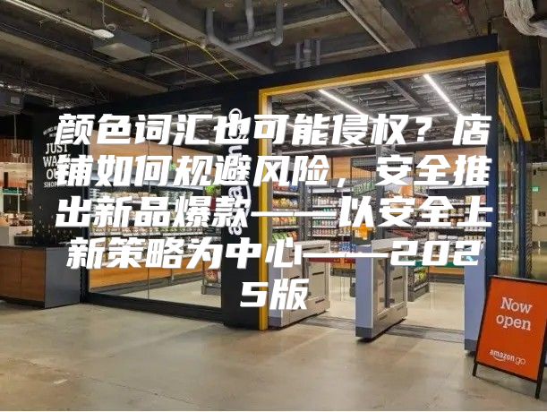 颜色词汇也可能侵权？店铺如何规避风险，安全推出新品爆款——以安全上新策略为中心——2025版