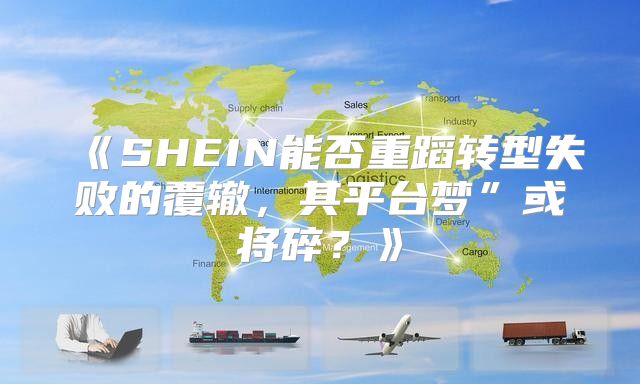 SHEIN能否重蹈转型失败的覆辙，其平台梦”或将碎？