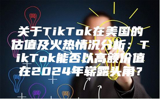关于TikTok在美国的估值及火热情况分析：TikTok能否以高额价值在2025年崭露头角？