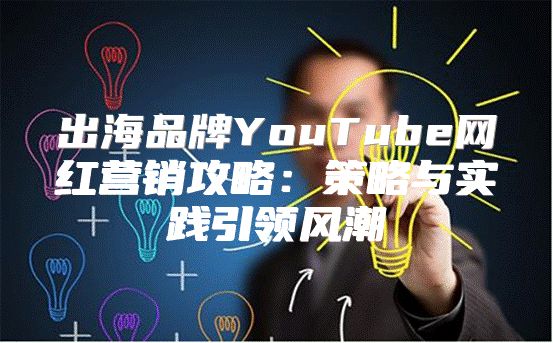 出海品牌YouTube网红营销攻略：策略与实践引领风潮