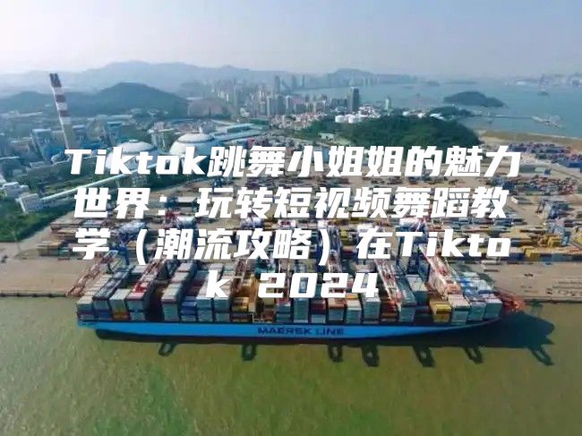 Tiktok跳舞小姐姐的魅力世界：玩转短视频舞蹈教学潮流攻略在Tiktok 2025