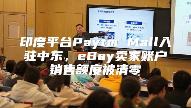 印度平台Paytm Mall入驻中东，eBay卖家账户销售额度被清零